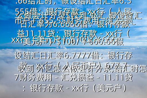 收到 外匯怎么做會計分錄,結匯時怎么做會計分錄$收到 外匯,假設收匯日匯率為6.6666借：銀行存款－xx行（美元戶）$100/￥666.66貸：應收賬款—x公司￥666.66結匯時，假設結匯日匯率6.5555借：銀行存款－xx行（ 人民幣戶）655.55財務費用－匯兌損益11.11貸：銀行存款－xx行（美元戶）$100/￥666.66假設結匯日匯率6.7777借：銀行存款－xx行（ 人民幣戶）677.77財務費用－匯兌損益－11.11貸：銀行存款－xx行（美元戶）