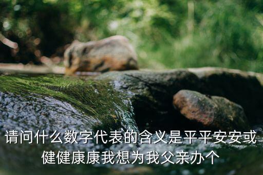 822平安代表什么意思，請問什么數(shù)字代表的含義是平平安安或健健康康我想為我父親辦個