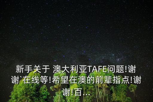 新手關(guān)于 澳大利亞TAFE問(wèn)題!謝謝`在線(xiàn)等!希望在澳的前輩指點(diǎn)!謝謝!百...