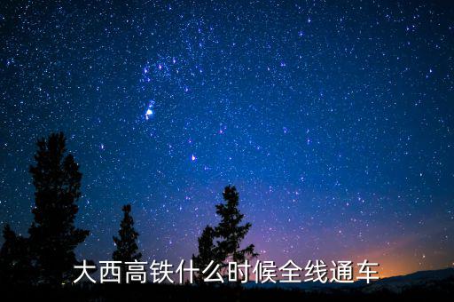大西高鐵什么時(shí)候全線(xiàn)通車(chē)