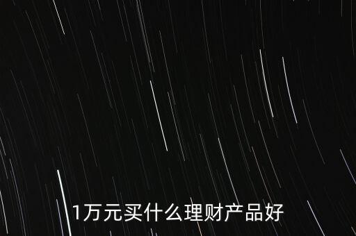 一萬(wàn)買什么理財(cái)產(chǎn)品，1萬(wàn)元可以買哪些理財(cái)產(chǎn)品