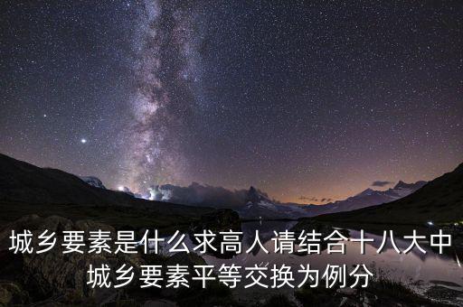 城鄉(xiāng)要素平等交換什么要素，城鄉(xiāng)要素是什么求高人請結(jié)合十八大中城鄉(xiāng)要素平等交換為例分