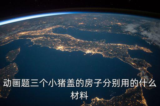 三毛用什么材料蓋的房孑，動(dòng)畫題三個(gè)小豬蓋的房子分別用的什么材料