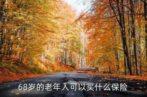68歲老人購買什么保險，68歲的老年人可以買什么保險