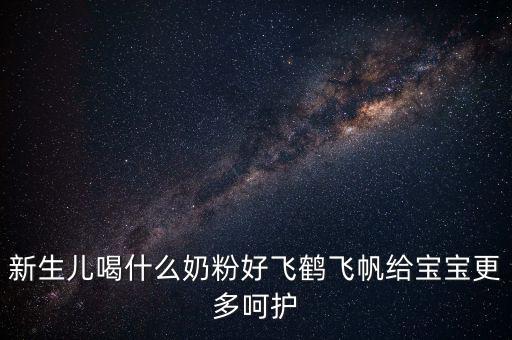 飛鶴奶粉是什么奶，新生兒喝什么奶粉好飛鶴飛帆給寶寶更多呵護(hù)