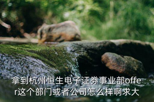 恒生電子做什么，拿到杭州恒生電子證劵事業(yè)部offer這個(gè)部門(mén)或者公司怎么樣啊求大