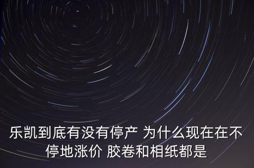 樂凱膠片什么時候停牌，樂凱到底有沒有停產(chǎn) 為什么現(xiàn)在在不停地漲價 膠卷和相紙都是