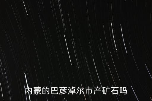 內蒙的巴彥淖爾市產(chǎn)礦石嗎