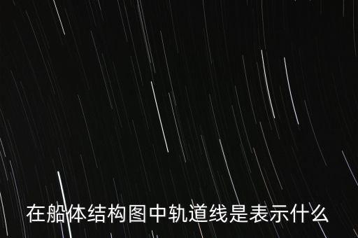 什么是軌道線，在船體結(jié)構(gòu)圖中軌道線是表示什么