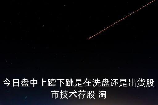 股價上躥下跳是什么意思，今日盤中上躥下跳是在洗盤還是出貨股市技術(shù)薦股 淘