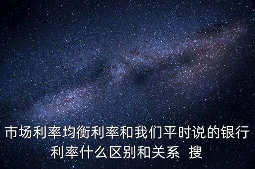 什么是均衡利率，市場(chǎng)利率均衡利率和我們平時(shí)說(shuō)的銀行利率什么區(qū)別和關(guān)系  搜