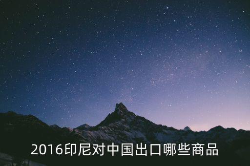 印尼出口什么，2016印尼對中國出口哪些商品