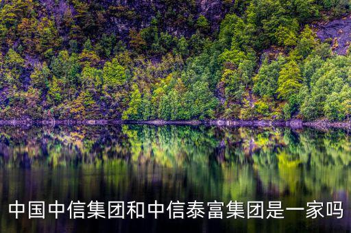中信泰富和中信集團(tuán)什么關(guān)系，中國中信集團(tuán)和中信泰富集團(tuán)是一家嗎