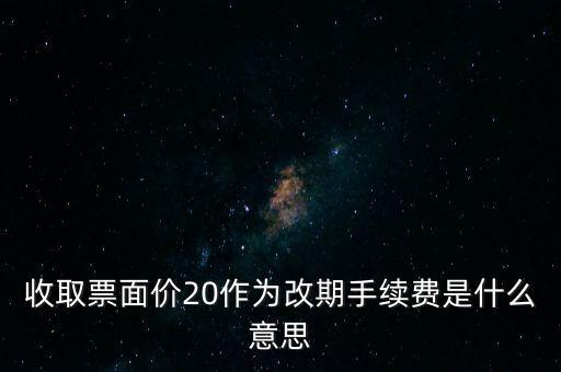 什么是改期費(fèi)，收取票面價(jià)20作為改期手續(xù)費(fèi)是什么意思