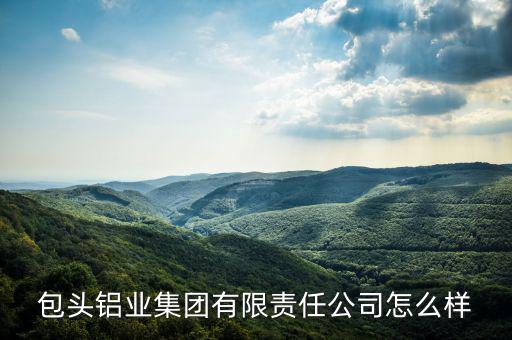 包頭鋁業(yè)集團有限責(zé)任公司怎么樣