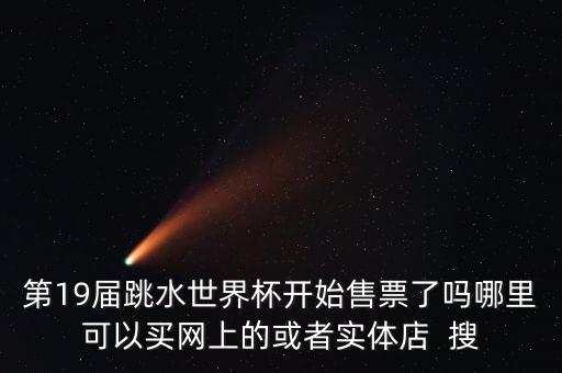 第19屆跳水世界杯開(kāi)始售票了嗎哪里可以買網(wǎng)上的或者實(shí)體店  搜