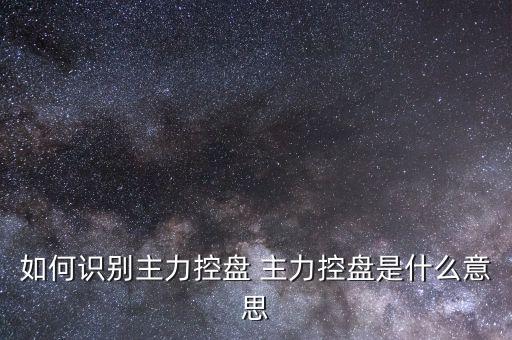 什么叫主力控盤，如何識別主力控盤 主力控盤是什么意思