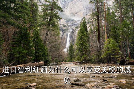 為什么智利葡萄酒關(guān)稅將降低為零，進口智利紅酒為什么可以享受關(guān)稅的減免
