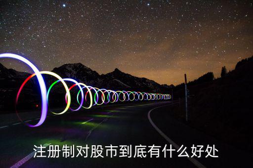 注冊制度對什么利好，注冊制對股市到底有什么好處