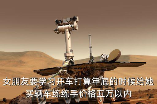 女朋友要學(xué)習(xí)開(kāi)車(chē)打算年底的時(shí)候給她買(mǎi)輛車(chē)練練手價(jià)格五萬(wàn)以?xún)?nèi)