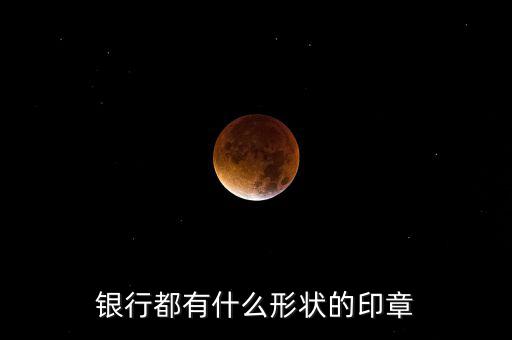 東亞銀行的公章長什么樣，銀行都有什么形狀的印章