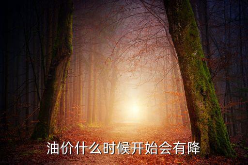 油價什么時候下跌，油價什么時候開始會有降