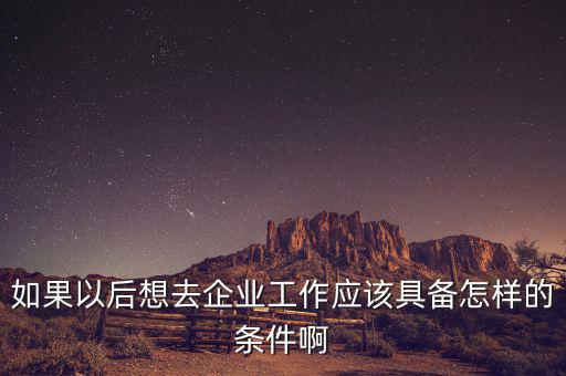 如果想去先正達公司有什么要求，如果以后想去企業(yè)工作應(yīng)該具備怎樣的條件啊