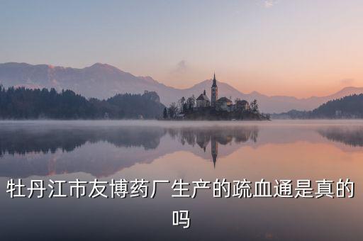 友博藥業(yè)主要生產(chǎn)什么，牡丹江市友博藥廠生產(chǎn)的疏血通是真的嗎
