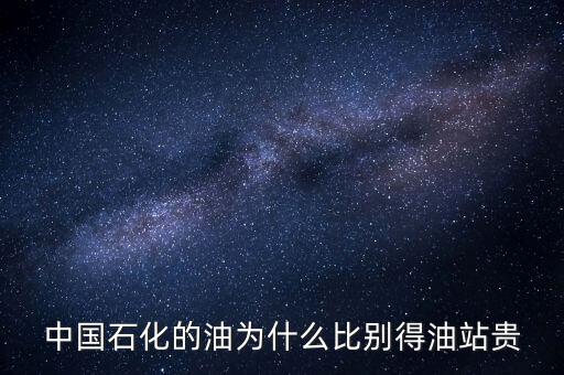 為什么石化加油站的油價格高，中國石化的油為什么比別得油站貴