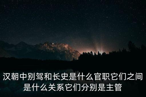 潞州別駕是什么官職，漢朝中別駕和長史是什么官職它們之間是什么關(guān)系它們分別是主管