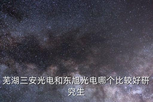 東旭光電是做什么的，蕪湖三安光電和東旭光電哪個比較好研究生