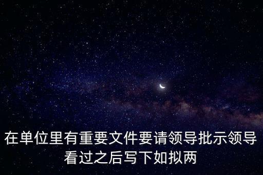 擬請(qǐng)是什么意思，在單位里有重要文件要請(qǐng)領(lǐng)導(dǎo)批示領(lǐng)導(dǎo)看過(guò)之后寫(xiě)下如擬兩