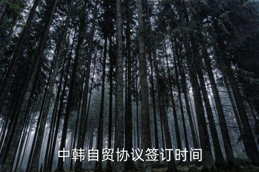 中韓fta什么時候簽的，中韓自貿協(xié)議簽訂時間