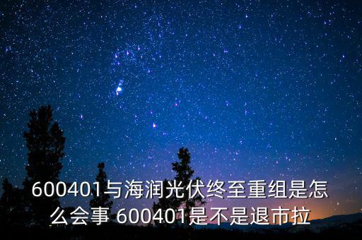 600401與海潤光伏終至重組是怎么會(huì)事 600401是不是退市拉