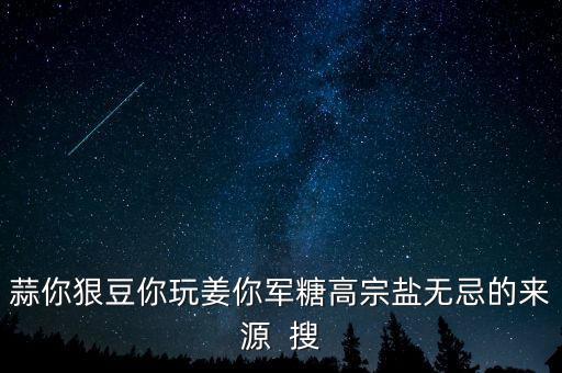 糖高宗什么意思，蒜你狠豆你玩姜你軍糖高宗鹽無忌的來源  搜