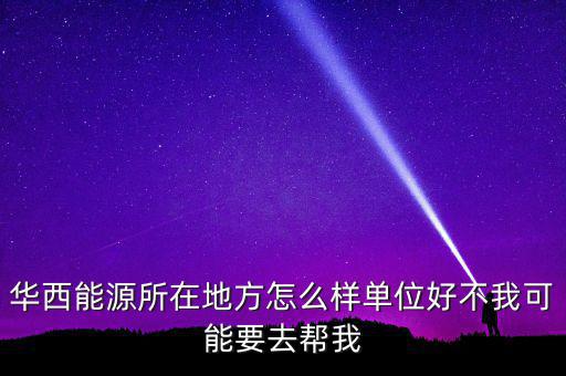 華西能源屬于什么地區(qū)，華西能源所在地方怎么樣單位好不我可能要去幫我