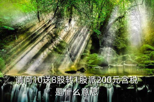 10送8轉(zhuǎn)1派2什么意思，請問10送8股轉(zhuǎn)1股派200元含稅是什么意思
