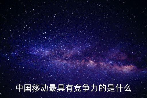 中國移動(dòng)最具有競(jìng)爭(zhēng)力的是什么