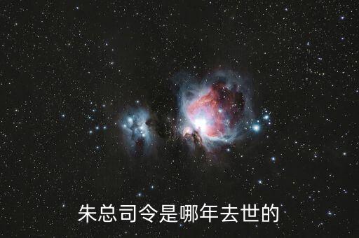 朱F基什么時(shí)候去世的，朱總司令是哪年去世的
