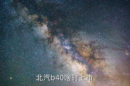 北汽集團(tuán)什么時(shí)候上市，北汽b40準(zhǔn)確上市時(shí)間