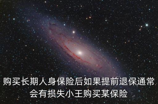 購(gòu)買長(zhǎng)期人身保險(xiǎn)后如果提前退保通常會(huì)有損失小王購(gòu)買某保險(xiǎn)