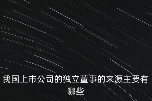 我國(guó)上市公司的獨(dú)立董事的來源主要有哪些