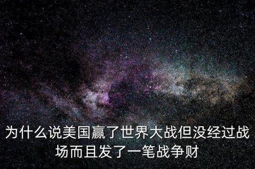 為什么說美國發(fā)戰(zhàn)爭(zhēng)財(cái)，為什么說美國贏了世界大戰(zhàn)但沒經(jīng)過戰(zhàn)場(chǎng)而且發(fā)了一筆戰(zhàn)爭(zhēng)財(cái)