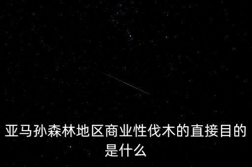 什么是商業(yè)性采伐，亞馬孫森林地區(qū)商業(yè)性伐木的直接目的是什么