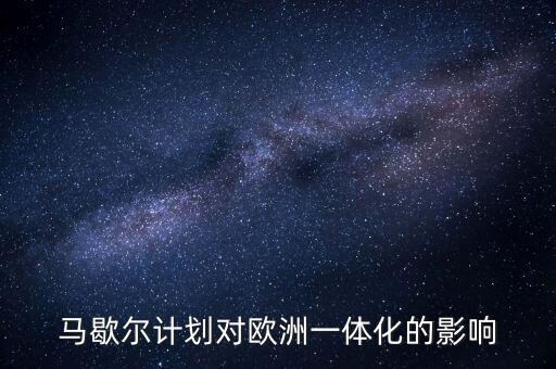 馬歇爾計劃是什么，馬歇爾計劃對歐洲一體化的影響