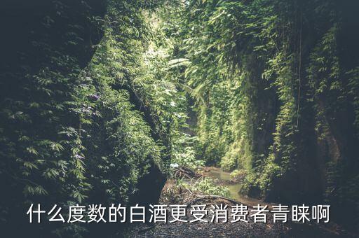 什么度數(shù)的白酒更受消費者青睞啊