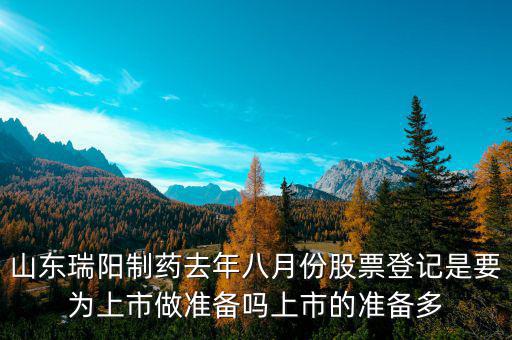 瑞陽制藥什么時(shí)候上市，山東瑞陽制藥去年八月份股票登記是要為上市做準(zhǔn)備嗎上市的準(zhǔn)備多