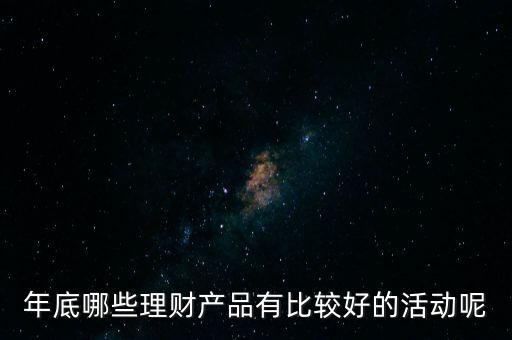 投資啦年底有什么活動嗎，年底哪些理財產(chǎn)品有比較好的活動呢