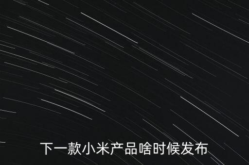小米下一步還將生產(chǎn)什么，下一款小米產(chǎn)品啥時(shí)候發(fā)布