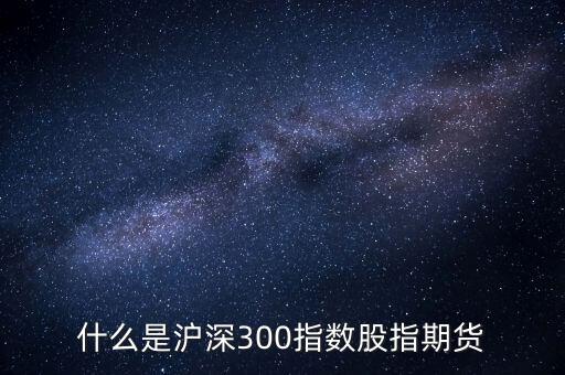什么是滬深300指數(shù)期貨，什么是滬深300指數(shù)股指期貨